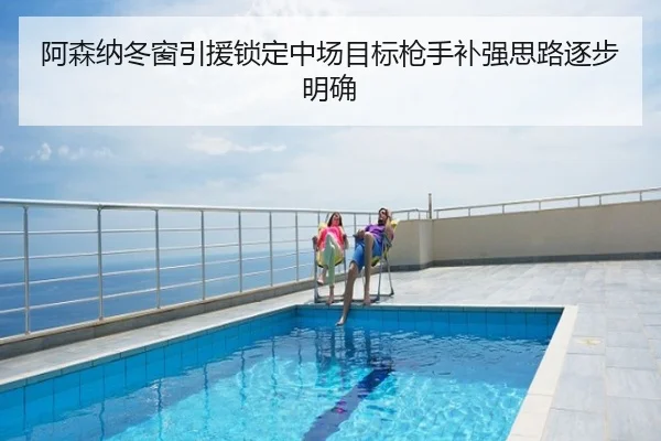 阿森纳冬窗引援锁定中场目标枪手补强思路逐步明确