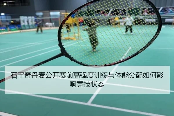 石宇奇丹麦公开赛前高强度训练与体能分配如何影响竞技状态