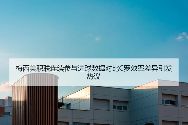 梅西美职联连续参与进球数据对比C罗效率差异引发热议
